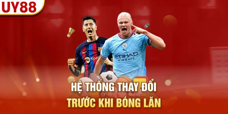 Hệ thống thay đổi trước khi bóng lăn